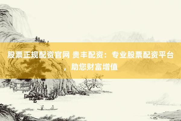 股票正规配资官网 贵丰配资：专业股票配资平台，助您财富增值