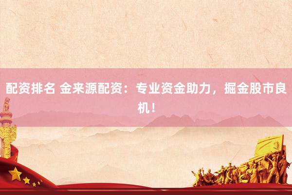 配资排名 金来源配资：专业资金助力，掘金股市良机！