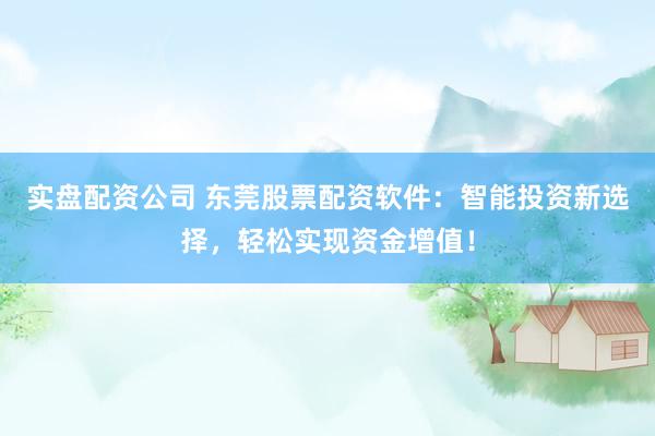 实盘配资公司 东莞股票配资软件：智能投资新选择，轻松实现资金增值！