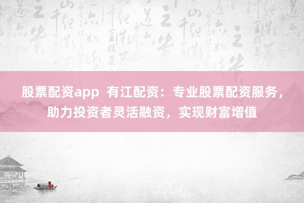 股票配资app  有江配资：专业股票配资服务，助力投资者灵活融资，实现财富增值