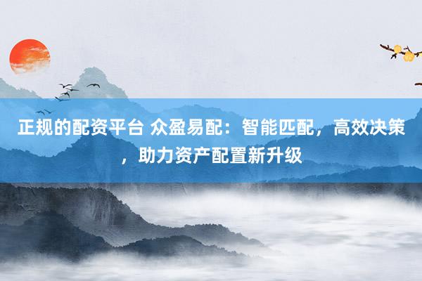 正规的配资平台 众盈易配：智能匹配，高效决策，助力资产配置新升级