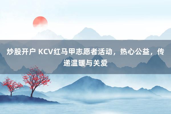 炒股开户 KCV红马甲志愿者活动，热心公益，传递温暖与关爱