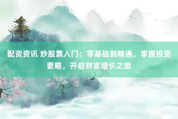 配资资讯 炒股票入门：零基础到精通，掌握投资要略，开启财富增长之旅