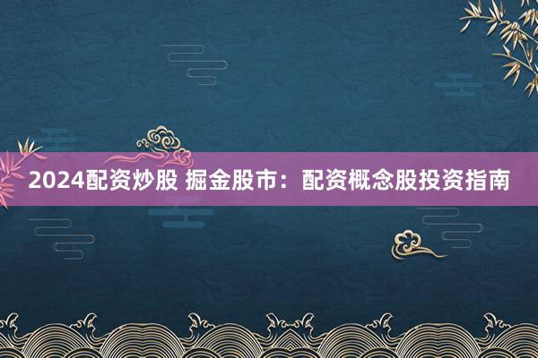 2024配资炒股 掘金股市：配资概念股投资指南