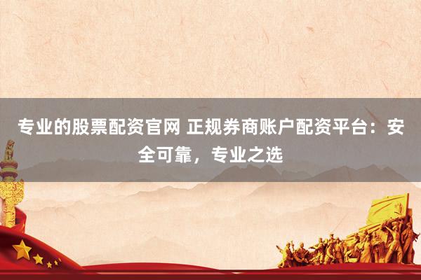 专业的股票配资官网 正规券商账户配资平台：安全可靠，专业之选