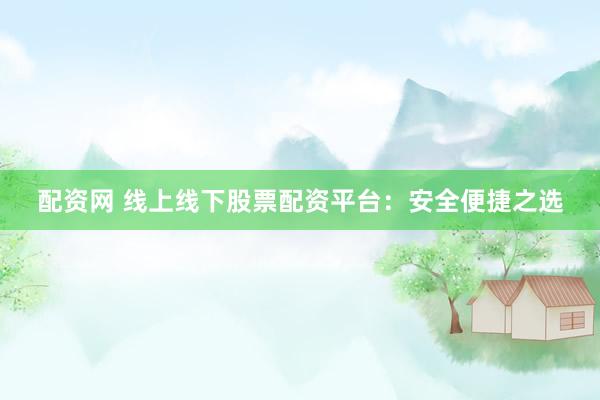 配资网 线上线下股票配资平台：安全便捷之选