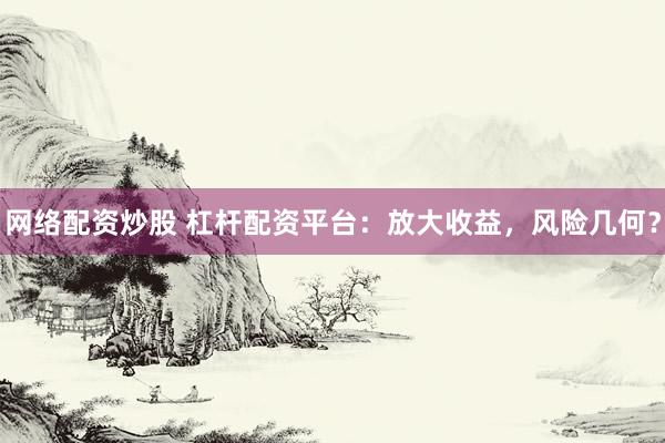 网络配资炒股 杠杆配资平台：放大收益，风险几何？