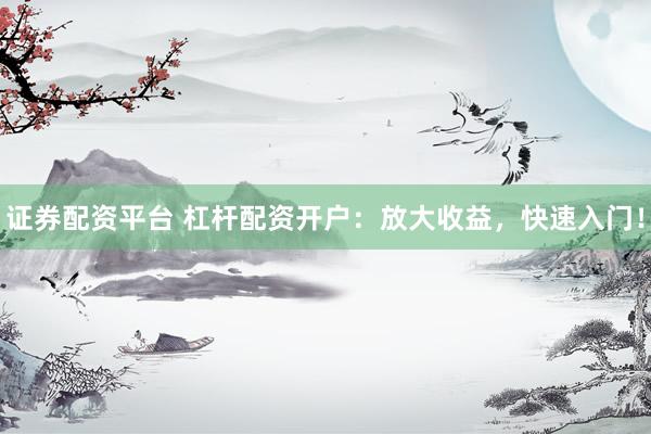 证券配资平台 杠杆配资开户：放大收益，快速入门！
