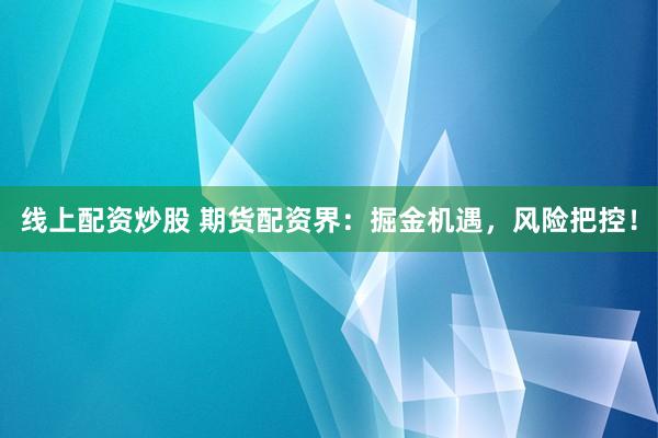 线上配资炒股 期货配资界：掘金机遇，风险把控！