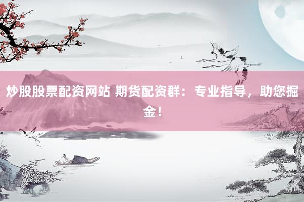 炒股股票配资网站 期货配资群：专业指导，助您掘金！