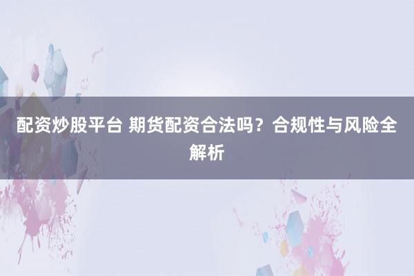 配资炒股平台 期货配资合法吗？合规性与风险全解析