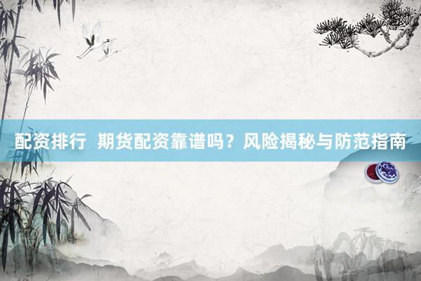 配资排行  期货配资靠谱吗？风险揭秘与防范指南