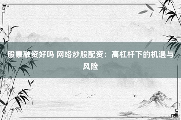 股票融资好吗 网络炒股配资：高杠杆下的机遇与风险