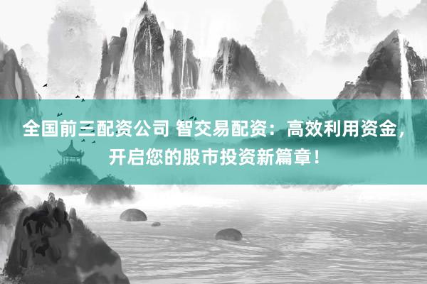 全国前三配资公司 智交易配资：高效利用资金，开启您的股市投资新篇章！