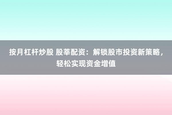 按月杠杆炒股 股莘配资：解锁股市投资新策略，轻松实现资金增值