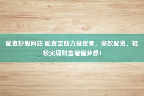 配资炒股网站 配资宝助力投资者，高效配资，轻松实现财富增值梦想！