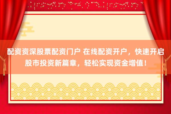 配资资深股票配资门户 在线配资开户，快速开启股市投资新篇章，轻松实现资金增值！