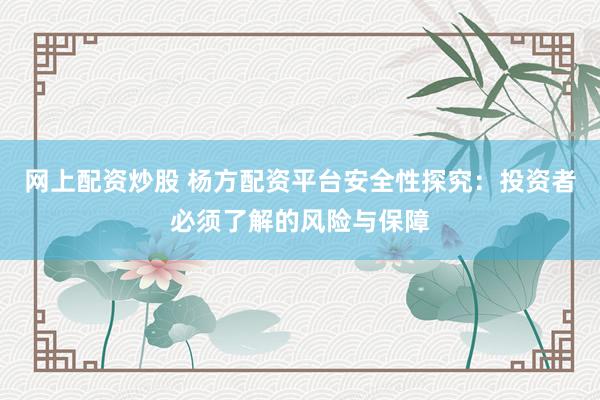 网上配资炒股 杨方配资平台安全性探究：投资者必须了解的风险与保障