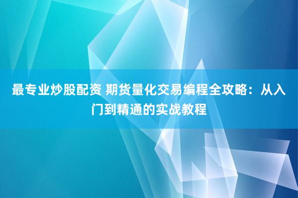 最专业炒股配资 期货量化交易编程全攻略：从入门到精通的实战教程
