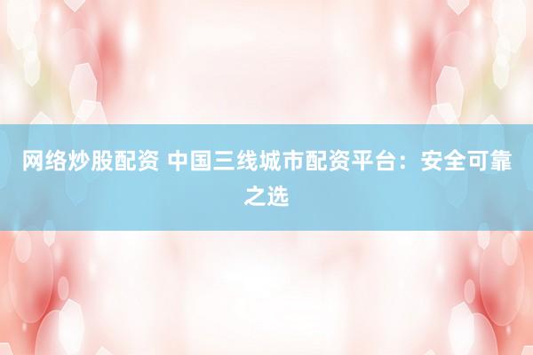网络炒股配资 中国三线城市配资平台：安全可靠之选