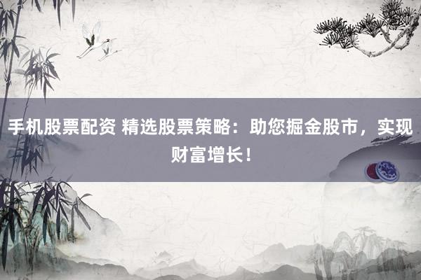 手机股票配资 精选股票策略：助您掘金股市，实现财富增长！
