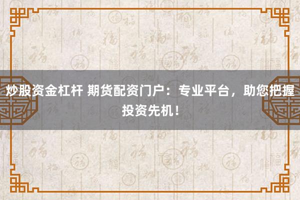 炒股资金杠杆 期货配资门户：专业平台，助您把握投资先机！