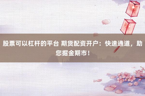 股票可以杠杆的平台 期货配资开户：快速通道，助您掘金期市！