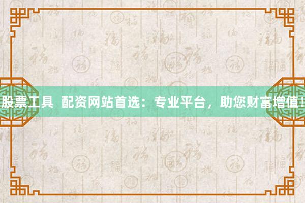 股票工具  配资网站首选：专业平台，助您财富增值！