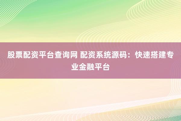 股票配资平台查询网 配资系统源码：快速搭建专业金融平台