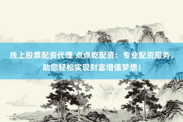 线上股票配资代理 点点乾配资：专业配资服务，助您轻松实现财富增值梦想！