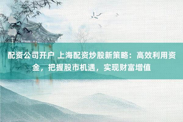 配资公司开户 上海配资炒股新策略：高效利用资金，把握股市机遇，实现财富增值