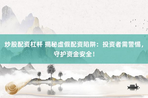 炒股配资杠杆 揭秘虚假配资陷阱：投资者需警惕，守护资金安全！