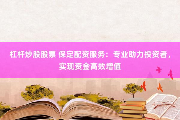 杠杆炒股股票 保定配资服务：专业助力投资者，实现资金高效增值
