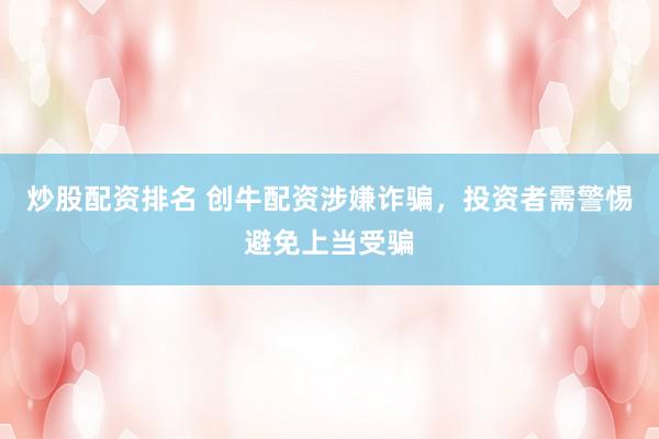炒股配资排名 创牛配资涉嫌诈骗，投资者需警惕避免上当受骗