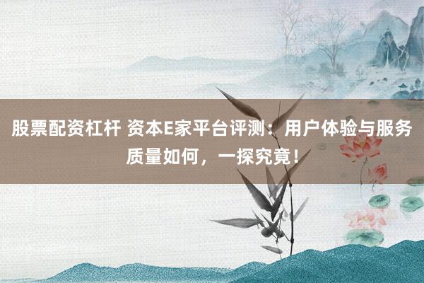 股票配资杠杆 资本E家平台评测：用户体验与服务质量如何，一探究竟！
