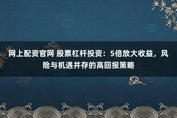 网上配资官网 股票杠杆投资：5倍放大收益，风险与机遇并存的高回报策略