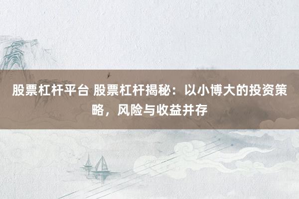股票杠杆平台 股票杠杆揭秘：以小博大的投资策略，风险与收益并存