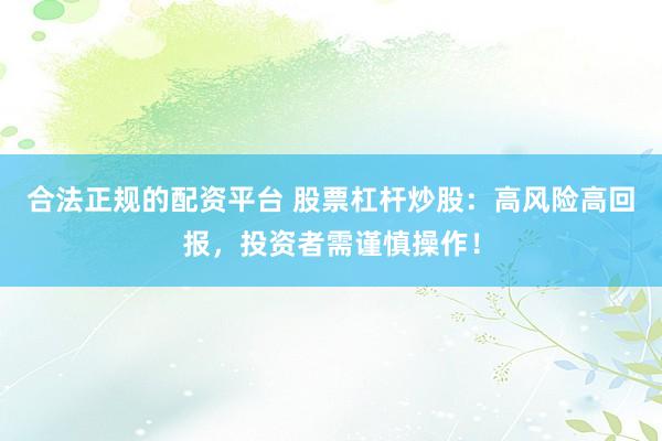合法正规的配资平台 股票杠杆炒股：高风险高回报，投资者需谨慎操作！