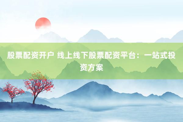 股票配资开户 线上线下股票配资平台：一站式投资方案