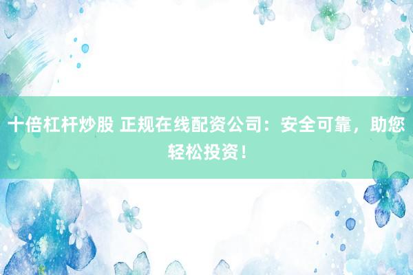 十倍杠杆炒股 正规在线配资公司：安全可靠，助您轻松投资！