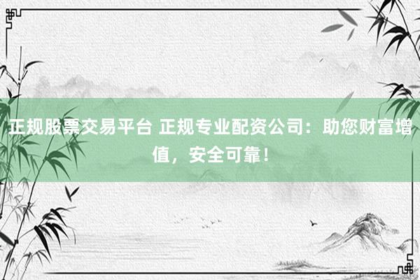 正规股票交易平台 正规专业配资公司：助您财富增值，安全可靠！