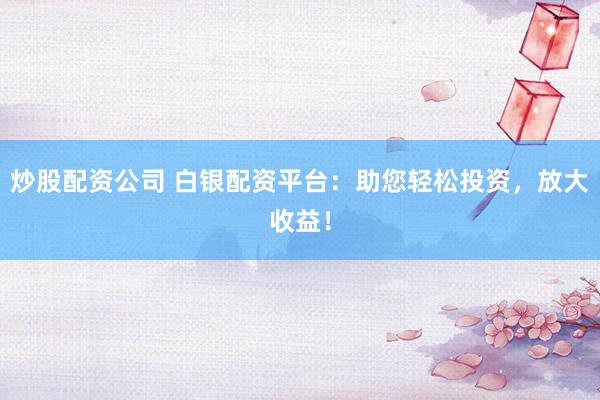 炒股配资公司 白银配资平台：助您轻松投资，放大收益！
