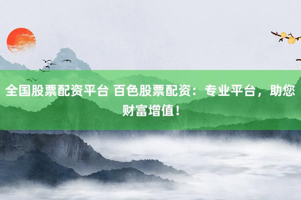全国股票配资平台 百色股票配资：专业平台，助您财富增值！