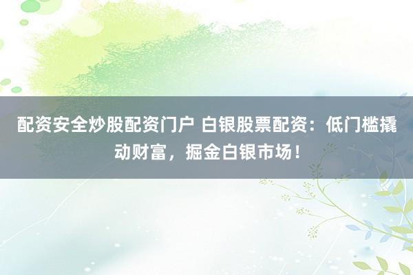 配资安全炒股配资门户 白银股票配资：低门槛撬动财富，掘金白银市场！