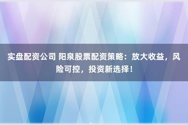 实盘配资公司 阳泉股票配资策略：放大收益，风险可控，投资新选择！