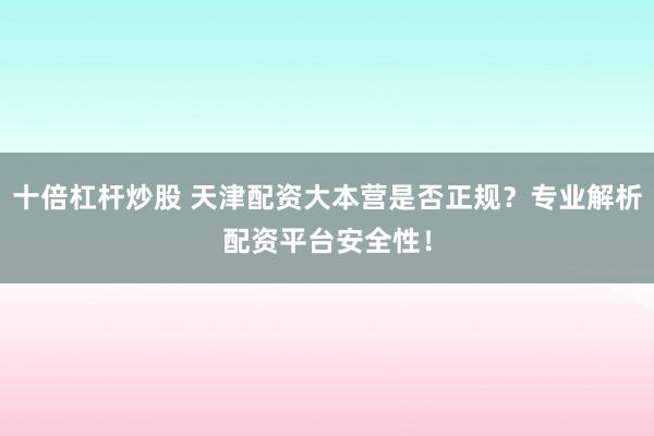 十倍杠杆炒股 天津配资大本营是否正规？专业解析配资平台安全性！