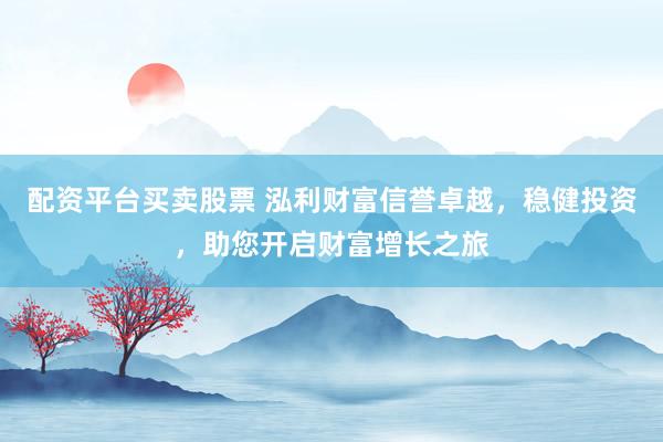 配资平台买卖股票 泓利财富信誉卓越，稳健投资，助您开启财富增长之旅
