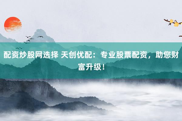 配资炒股网选择 天创优配：专业股票配资，助您财富升级！