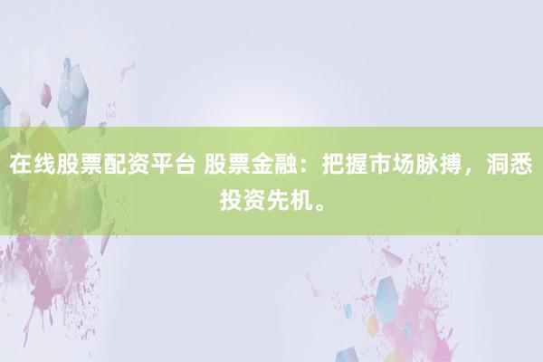在线股票配资平台 股票金融：把握市场脉搏，洞悉投资先机。