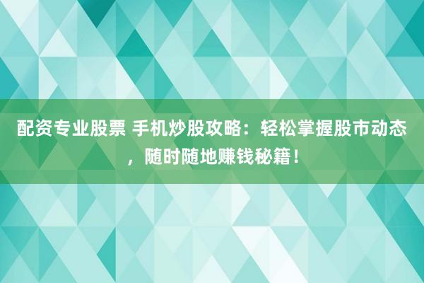 配资专业股票 手机炒股攻略：轻松掌握股市动态，随时随地赚钱秘籍！